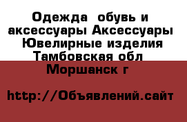 Одежда, обувь и аксессуары Аксессуары - Ювелирные изделия. Тамбовская обл.,Моршанск г.